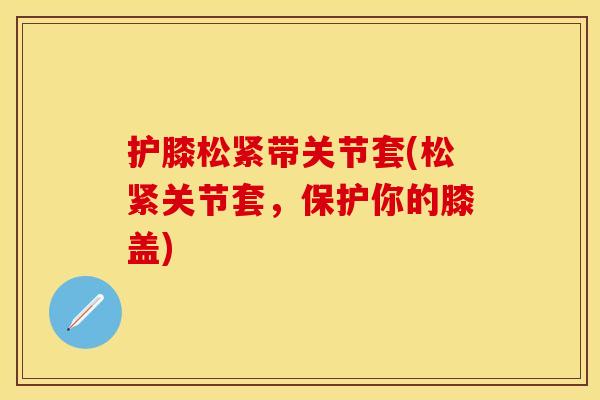 护膝松紧带关节套(松紧关节套，保护你的膝盖)