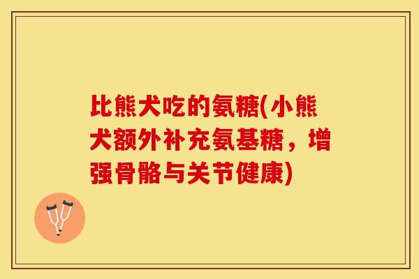 比熊犬吃的氨糖(小熊犬额外补充氨基糖，增强骨骼与关节健康)