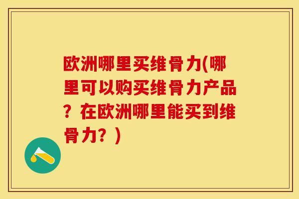欧洲哪里买维骨力(哪里可以购买维骨力产品？在欧洲哪里能买到维骨力？)