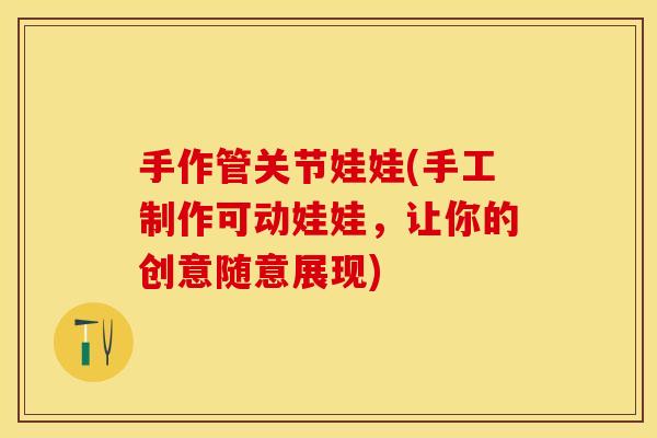 手作管关节娃娃(手工制作可动娃娃，让你的创意随意展现)