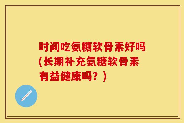 时间吃氨糖软骨素好吗(长期补充氨糖软骨素有益健康吗？)