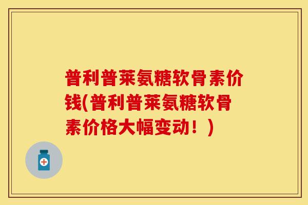 普利普莱氨糖软骨素价钱(普利普莱氨糖软骨素价格大幅变动！)