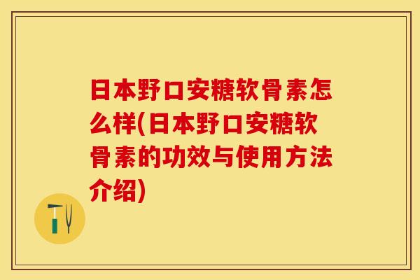 日本野口安糖软骨素怎么样(日本野口安糖软骨素的功效与使用方法介绍)
