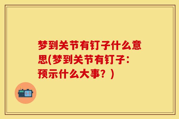 梦到关节有钉子什么意思(梦到关节有钉子：预示什么大事？)