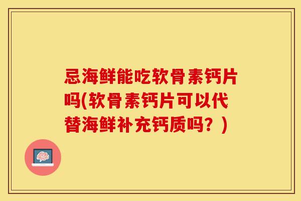 忌海鲜能吃软骨素钙片吗(软骨素钙片可以代替海鲜补充钙质吗？)