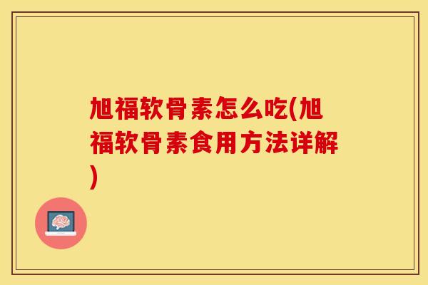 旭福软骨素怎么吃(旭福软骨素食用方法详解)