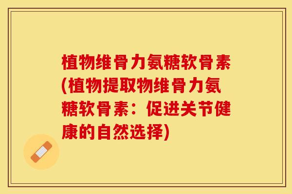 植物维骨力氨糖软骨素(植物提取物维骨力氨糖软骨素：促进关节健康的自然选择)