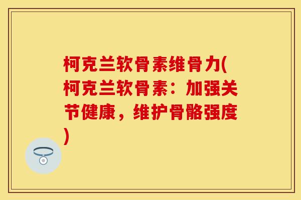 柯克兰软骨素维骨力(柯克兰软骨素：加强关节健康，维护骨骼强度)