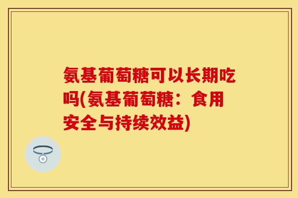 氨基葡萄糖可以长期吃吗(氨基葡萄糖：食用安全与持续效益)