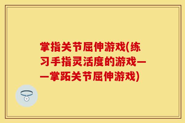 掌指关节屈伸游戏(练习手指灵活度的游戏——掌跖关节屈伸游戏)
