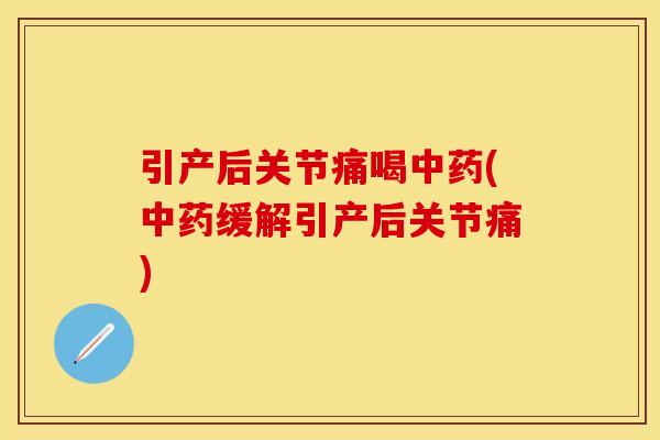 引产后关节痛喝中药(中药缓解引产后关节痛)