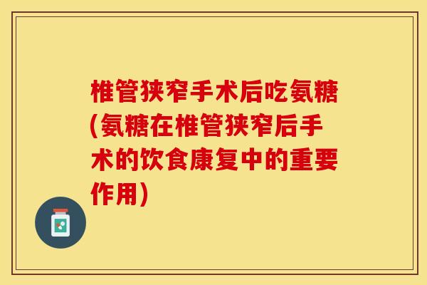 椎管狭窄手术后吃氨糖(氨糖在椎管狭窄后手术的饮食康复中的重要作用)