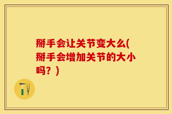 掰手会让关节变大么(掰手会增加关节的大小吗？)