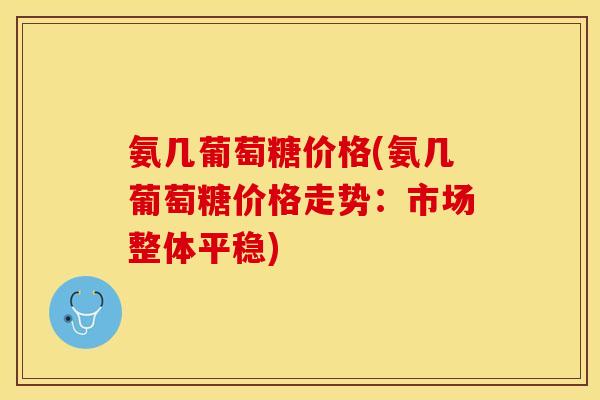 氨几葡萄糖价格(氨几葡萄糖价格走势：市场整体平稳)