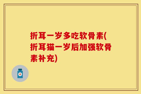 折耳一岁多吃软骨素(折耳猫一岁后加强软骨素补充)
