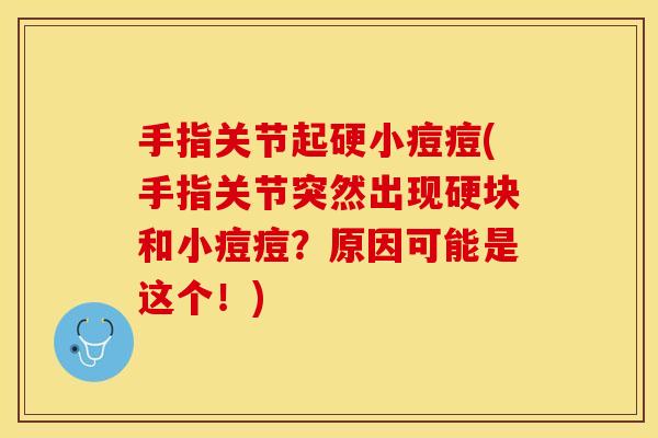 手指关节起硬小痘痘(手指关节突然出现硬块和小痘痘？原因可能是这个！)