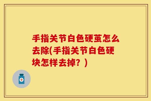 手指关节白色硬茧怎么去除(手指关节白色硬块怎样去掉？)