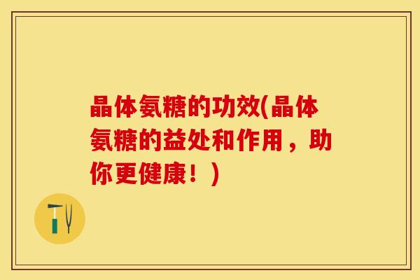 晶体氨糖的功效(晶体氨糖的益处和作用，助你更健康！)