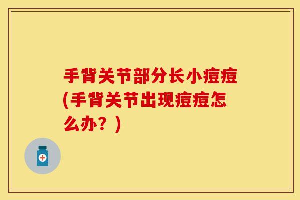 手背关节部分长小痘痘(手背关节出现痘痘怎么办？)