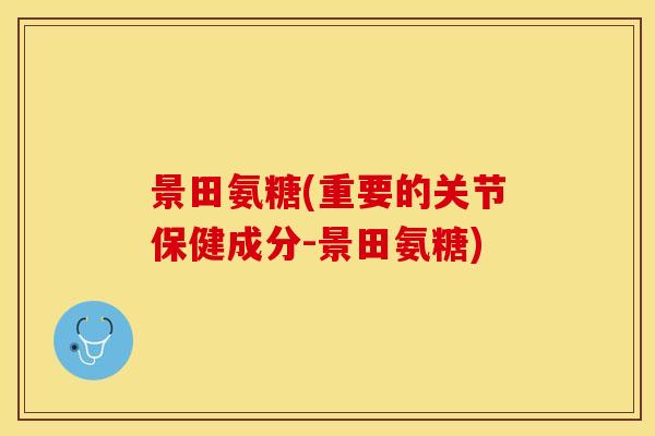 景田氨糖(重要的关节保健成分-景田氨糖)
