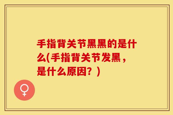 手指背关节黑黑的是什么(手指背关节发黑，是什么原因？)