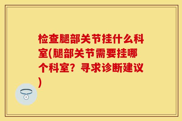 检查腿部关节挂什么科室(腿部关节需要挂哪个科室？寻求诊断建议)