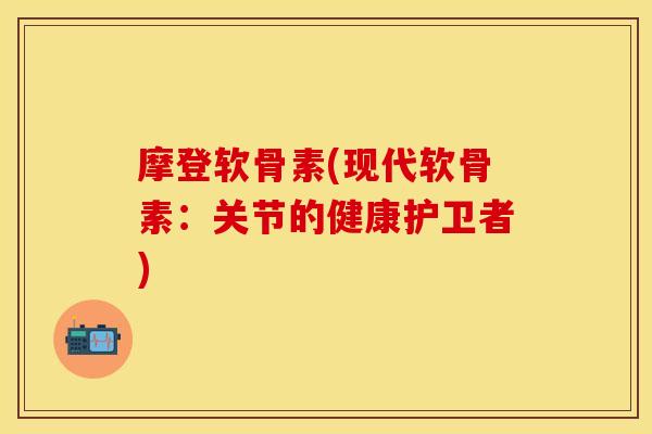 摩登软骨素(现代软骨素：关节的健康护卫者)