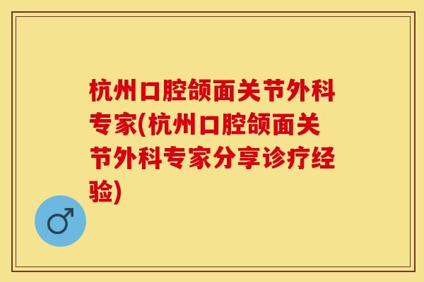 杭州口腔颌面关节外科专家(杭州口腔颌面关节外科专家分享诊疗经验)