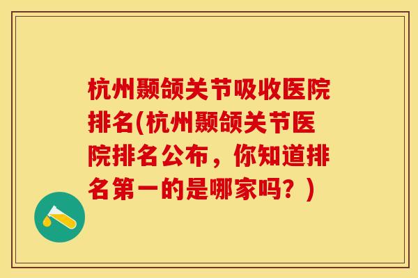 杭州颞颌关节吸收医院排名(杭州颞颌关节医院排名公布，你知道排名第一的是哪家吗？)
