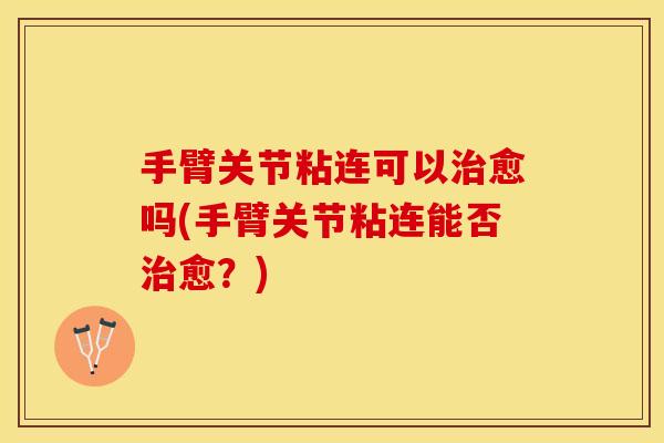 手臂关节粘连可以治愈吗(手臂关节粘连能否治愈？)