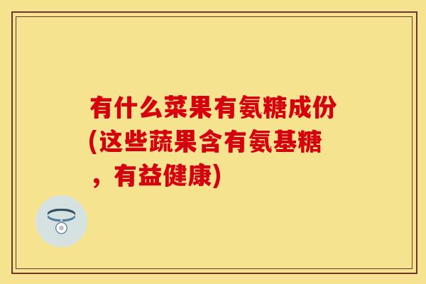 有什么菜果有氨糖成份(这些蔬果含有氨基糖，有益健康)