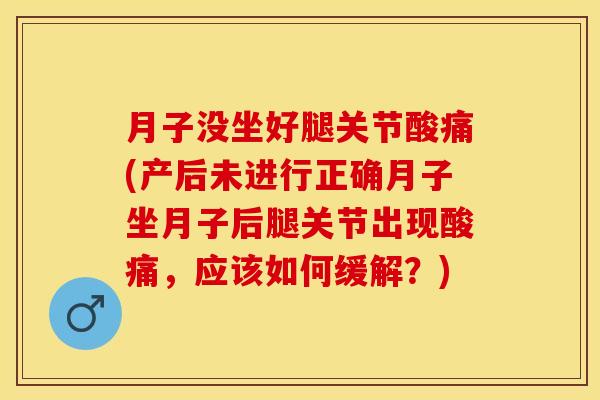 月子没坐好腿关节酸痛(产后未进行正确月子坐月子后腿关节出现酸痛，应该如何缓解？)
