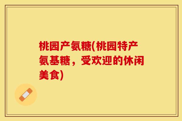 桃园产氨糖(桃园特产氨基糖，受欢迎的休闲美食)