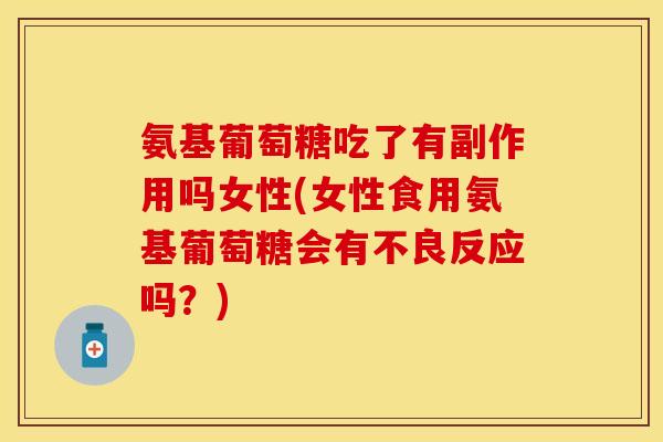 氨基葡萄糖吃了有副作用吗女性(女性食用氨基葡萄糖会有不良反应吗？)