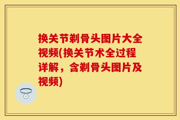 换关节剃骨头图片大全视频(换关节术全过程详解，含剃骨头图片及视频)