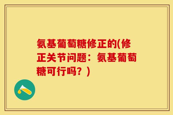 氨基葡萄糖修正的(修正关节问题：氨基葡萄糖可行吗？)