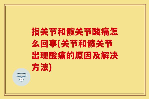 指关节和髋关节酸痛怎么回事(关节和髋关节出现酸痛的原因及解决方法)