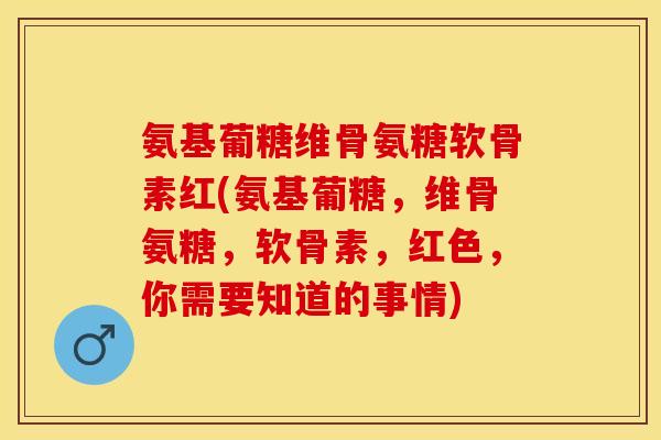氨基葡糖维骨氨糖软骨素红(氨基葡糖，维骨氨糖，软骨素，红色，你需要知道的事情)
