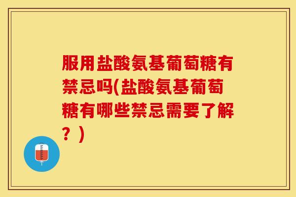 服用盐酸氨基葡萄糖有禁忌吗(盐酸氨基葡萄糖有哪些禁忌需要了解？)