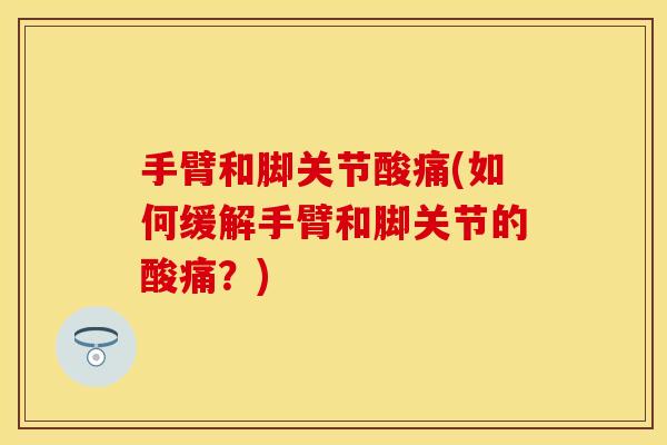 手臂和脚关节酸痛(如何缓解手臂和脚关节的酸痛？)
