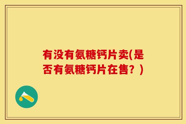 有没有氨糖钙片卖(是否有氨糖钙片在售？)