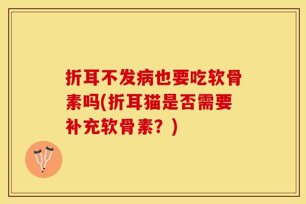 折耳不发病也要吃软骨素吗(折耳猫是否需要补充软骨素？)