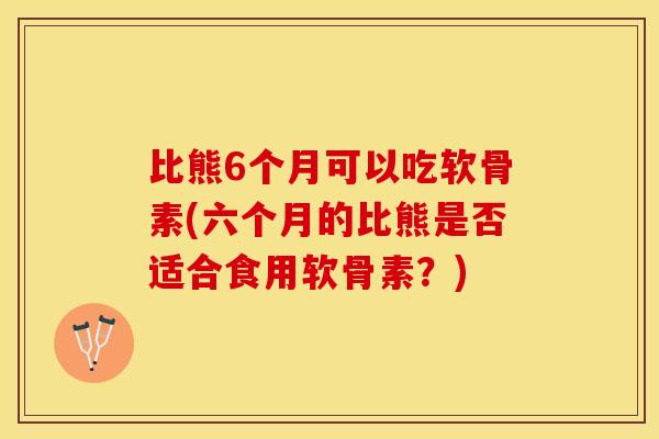 比熊6个月可以吃软骨素(六个月的比熊是否适合食用软骨素？)