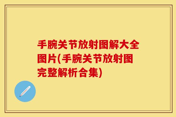 手腕关节放射图解大全图片(手腕关节放射图完整解析合集)