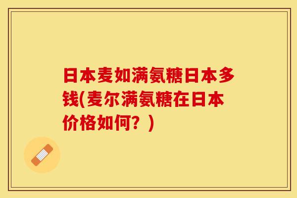 日本麦如满氨糖日本多钱(麦尔满氨糖在日本价格如何？)