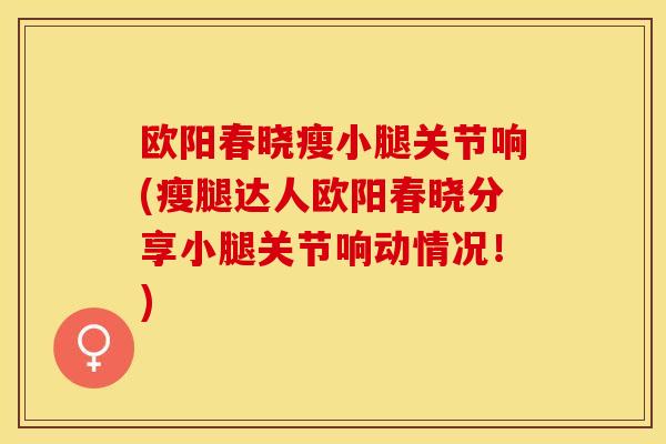欧阳春晓瘦小腿关节响(瘦腿达人欧阳春晓分享小腿关节响动情况！)