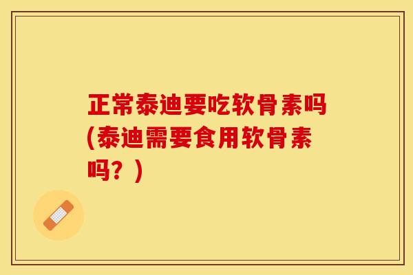 正常泰迪要吃软骨素吗(泰迪需要食用软骨素吗？)