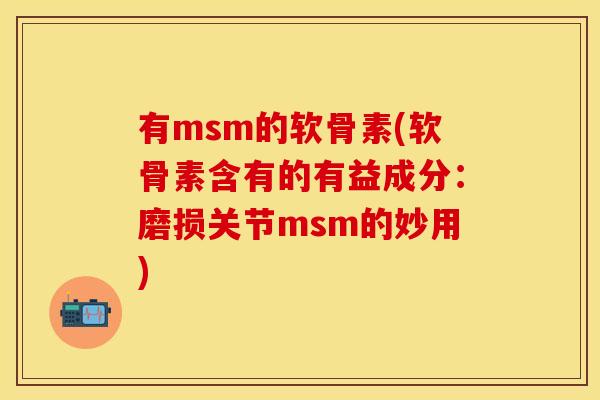 有msm的软骨素(软骨素含有的有益成分：磨损关节msm的妙用)