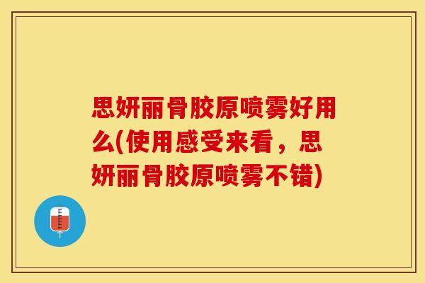 思妍丽骨胶原喷雾好用么(使用感受来看，思妍丽骨胶原喷雾不错)