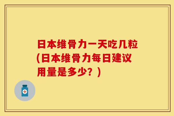 日本维骨力一天吃几粒(日本维骨力每日建议用量是多少？)